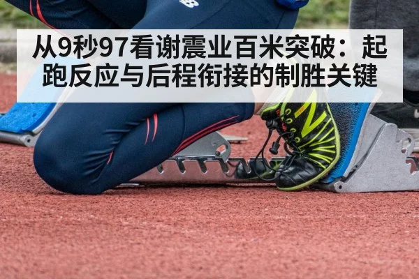 从9秒97看谢震业百米突破：起跑反应与后程衔接的制胜关键