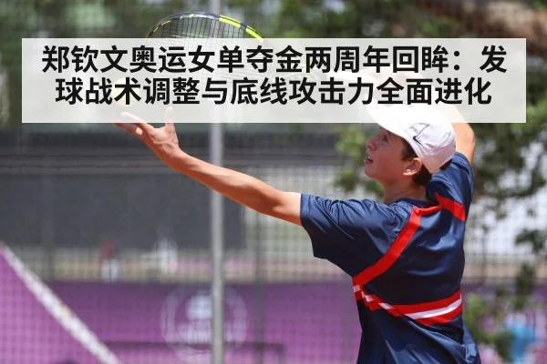 郑钦文奥运女单夺金两周年回眸：发球战术调整与底线攻击力全面进化