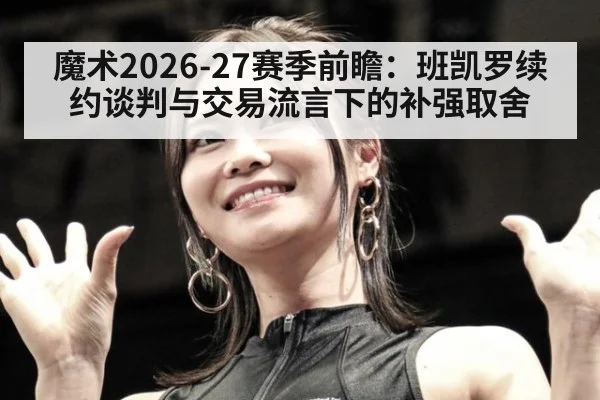 魔术2026-27赛季前瞻：班凯罗续约谈判与交易流言下的补强取舍